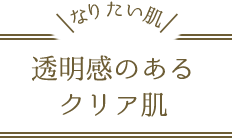 なりたい肌　透明感のあるクリア肌