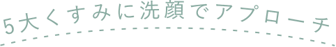 5大くすみに洗顔でアプローチ