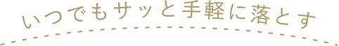 いつでもサッと手軽に落とす