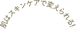 肌はスキンケアで変えられる！