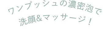 ワンプッシュの濃密泡で洗顔&マッサージ！