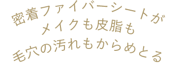 密着ファイバーシートがメイクも皮脂も毛穴の汚れもからめとる