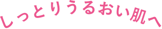しっとりうるおい肌へ