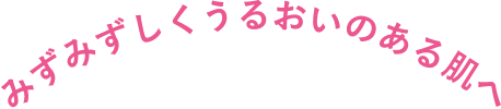 みずみずしくうるおいのある肌へ