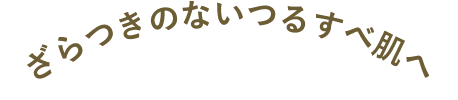 ざらつきのないつるすべ肌へ 